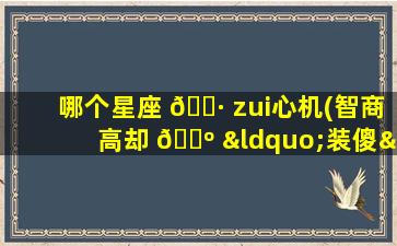 哪个星座 🕷 zui
心机(智商高却 🐺 “装傻”的星座)